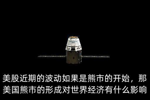 美股近期的波動如果是熊市的開始，那美國熊市的形成對世界經(jīng)濟有什么影響