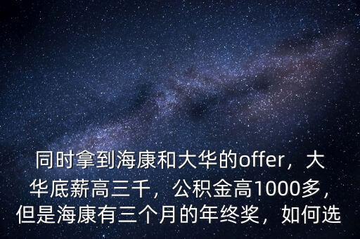 同時(shí)拿到海康和大華的offer，大華底薪高三千，公積金高1000多，但是?？涤腥齻€(gè)月的年終獎(jiǎng)，如何選