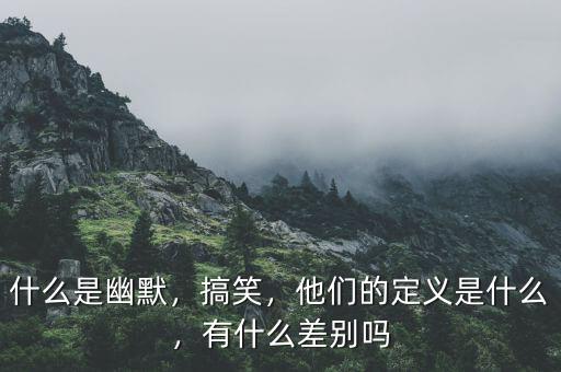 什么是幽默，搞笑，他們的定義是什么，有什么差別嗎