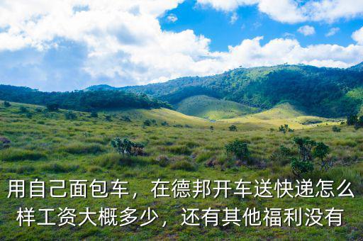 用自己面包車(chē)，在德邦開(kāi)車(chē)送快遞怎么樣工資大概多少，還有其他福利沒(méi)有