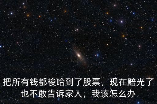 把所有錢都梭哈到了股票，現(xiàn)在賠光了也不敢告訴家人，我該怎么辦