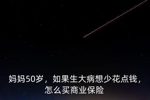 媽媽50歲，如果生大病想少花點(diǎn)錢，怎么買商業(yè)保險(xiǎn)