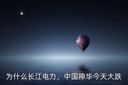 為什么長江電力，中國神華今天大跌
