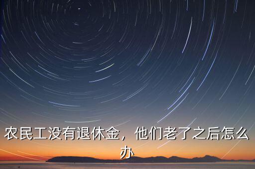 農(nóng)民工沒有退休金，他們老了之后怎么辦