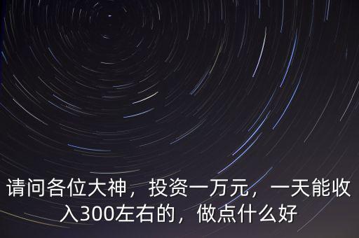 請問各位大神，投資一萬元，一天能收入300左右的，做點什么好