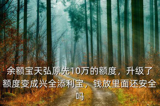 余額寶天弘原先10萬的額度，升級了額度變成興全添利寶，錢放里面還安全嗎