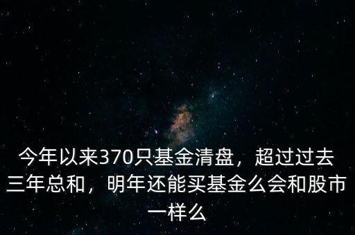 今年以來370只基金清盤，超過過去三年總和，明年還能買基金么會(huì)和股市一樣么