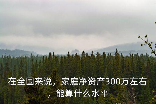 在全國來說，家庭凈資產(chǎn)300萬左右，能算什么水平