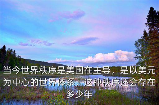 當今世界秩序是美國在主導，是以美元為中心的世界體系，這種秩序還會存在多少年