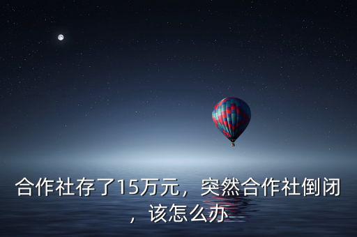合作社存了15萬元，突然合作社倒閉，該怎么辦