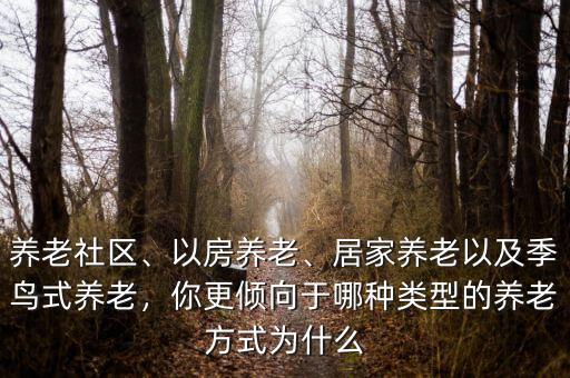 養(yǎng)老社區(qū)、以房養(yǎng)老、居家養(yǎng)老以及季鳥(niǎo)式養(yǎng)老，你更傾向于哪種類(lèi)型的養(yǎng)老方式為什么