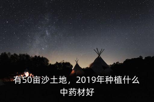 有50畝沙土地，2019年種植什么中藥材好