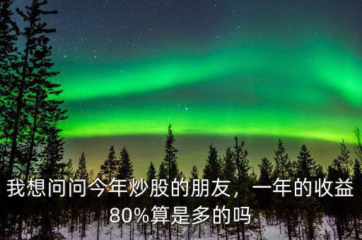 我想問(wèn)問(wèn)今年炒股的朋友，一年的收益80%算是多的嗎