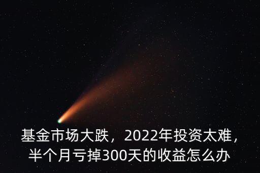 基金市場大跌，2022年投資太難，半個(gè)月虧掉300天的收益怎么辦