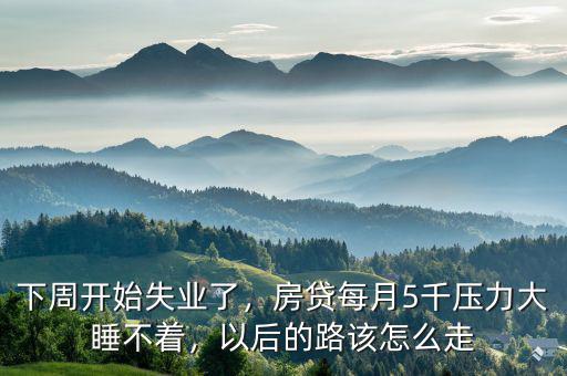 下周開始失業(yè)了，房貸每月5千壓力大睡不著，以后的路該怎么走