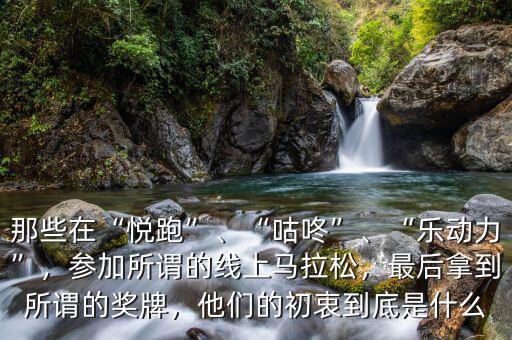 那些在“悅跑”、“咕咚”、“樂動力”，參加所謂的線上馬拉松，最后拿到所謂的獎牌，他們的初衷到底是什么
