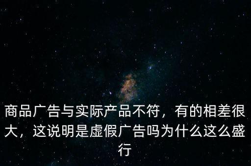 商品廣告與實(shí)際產(chǎn)品不符，有的相差很大，這說(shuō)明是虛假?gòu)V告嗎為什么這么盛行