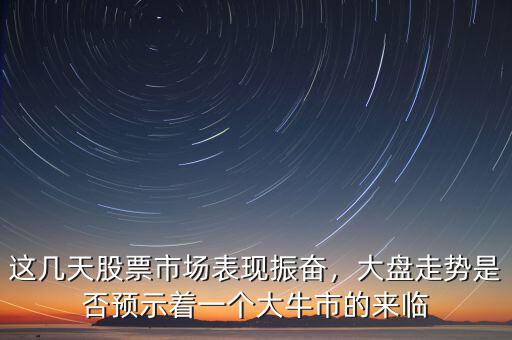 這幾天股票市場(chǎng)表現(xiàn)振奮，大盤走勢(shì)是否預(yù)示著一個(gè)大牛市的來(lái)臨