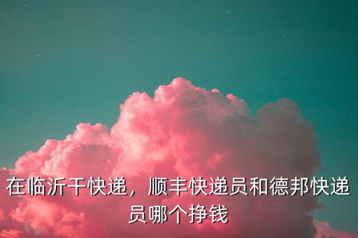 在臨沂干快遞，順豐快遞員和德邦快遞員哪個掙錢