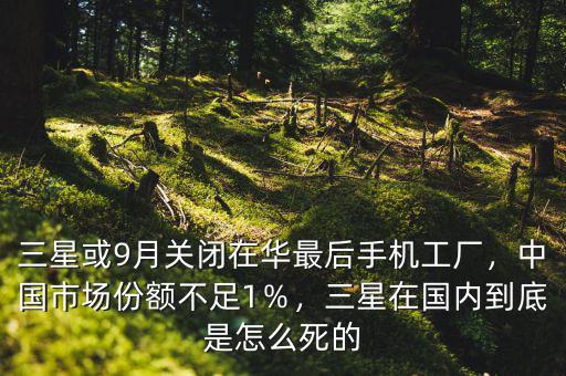三星或9月關閉在華最后手機工廠，中國市場份額不足1％，三星在國內到底是怎么死的