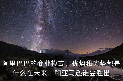 阿里巴巴的商業(yè)模式，優(yōu)勢和劣勢都是什么在未來，和亞馬遜誰會勝出