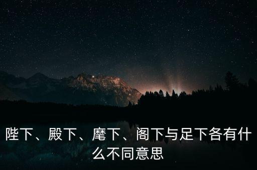 陛下、殿下、麾下、閣下與足下各有什么不同意思
