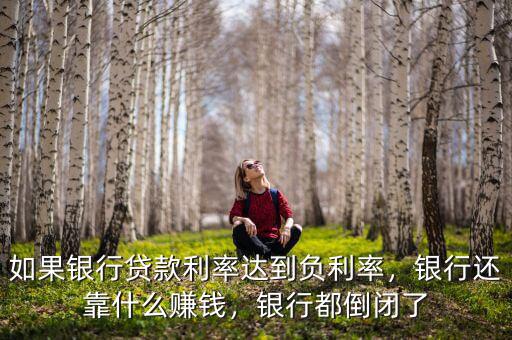 如果銀行貸款利率達到負利率，銀行還靠什么賺錢，銀行都倒閉了