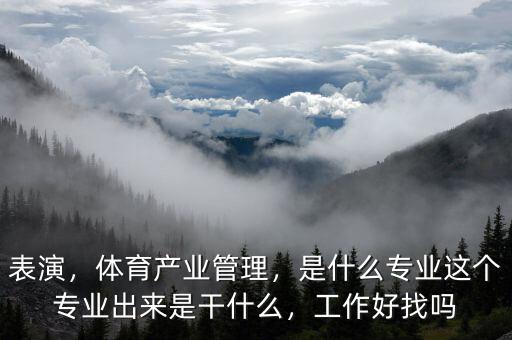 表演，體育產(chǎn)業(yè)管理，是什么專業(yè)這個(gè)專業(yè)出來是干什么，工作好找嗎