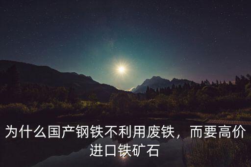 為什么國(guó)產(chǎn)鋼鐵不利用廢鐵，而要高價(jià)進(jìn)口鐵礦石
