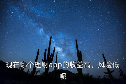 現(xiàn)在哪個(gè)理財(cái)app的收益高，風(fēng)險(xiǎn)低呢