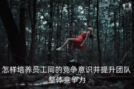 怎樣培養(yǎng)員工間的競爭意識并提升團(tuán)隊整體競爭力