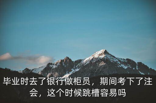 畢業(yè)時(shí)去了銀行做柜員，期間考下了注會(huì)，這個(gè)時(shí)候跳槽容易嗎