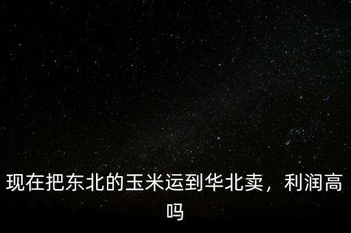 現(xiàn)在把東北的玉米運到華北賣，利潤高嗎