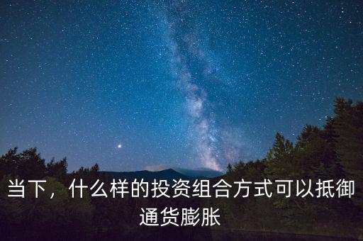 當(dāng)下，什么樣的投資組合方式可以抵御通貨膨脹