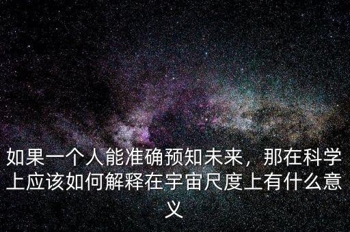 如果一個(gè)人能準(zhǔn)確預(yù)知未來(lái)，那在科學(xué)上應(yīng)該如何解釋在宇宙尺度上有什么意義