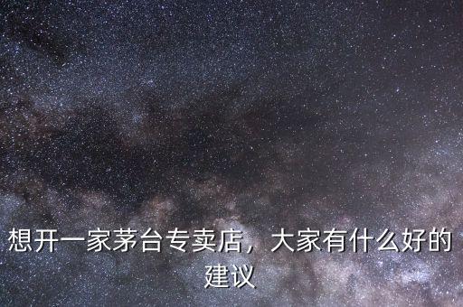想開(kāi)一家茅臺(tái)專賣店，大家有什么好的建議