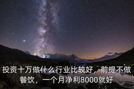 投資十萬(wàn)做什么行業(yè)比較好，前提不做餐飲，一個(gè)月凈利8000就好