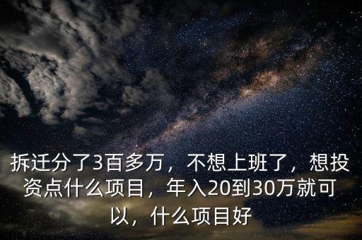 拆遷分了3百多萬，不想上班了，想投資點(diǎn)什么項(xiàng)目，年入20到30萬就可以，什么項(xiàng)目好