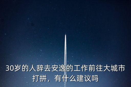 30歲的人辭去安逸的工作前往大城市打拼，有什么建議嗎