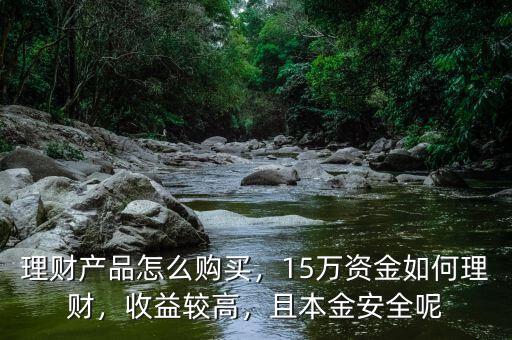 理財(cái)產(chǎn)品怎么購買，15萬資金如何理財(cái)，收益較高，且本金安全呢