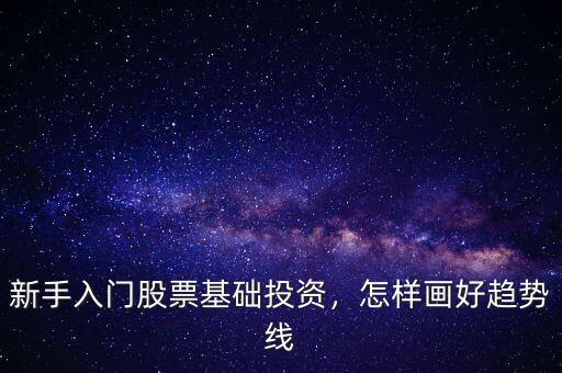 新手入門股票基礎(chǔ)投資，怎樣畫好趨勢線