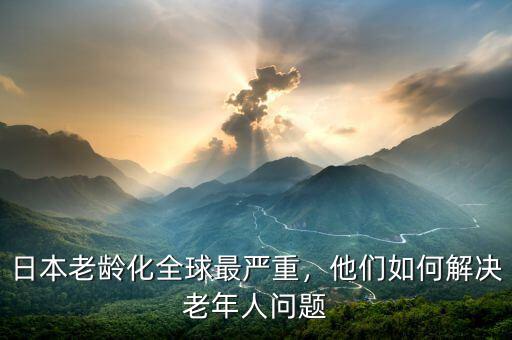 日本老齡化全球最嚴重，他們?nèi)绾谓鉀Q老年人問題
