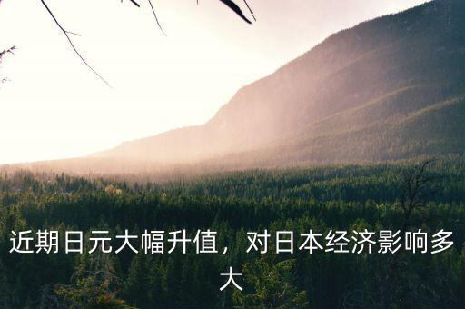 近期日元大幅升值，對日本經(jīng)濟影響多大