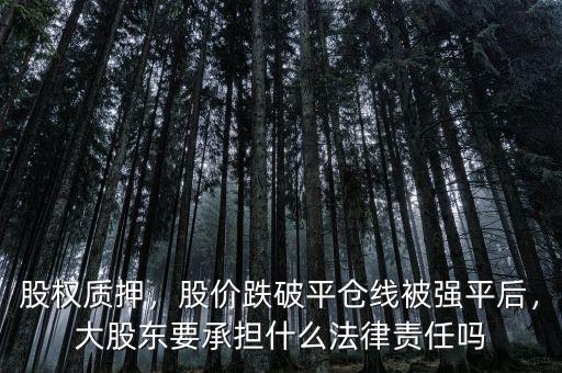 股權(quán)質(zhì)押，股價(jià)跌破平倉線被強(qiáng)平后，大股東要承擔(dān)什么法律責(zé)任嗎