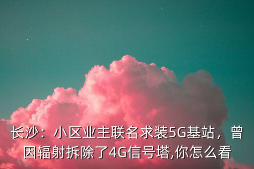 長(zhǎng)沙：小區(qū)業(yè)主聯(lián)名求裝5G基站，曾因輻射拆除了4G信號(hào)塔,你怎么看