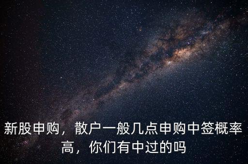新股申購，散戶一般幾點(diǎn)申購中簽概率高，你們有中過的嗎