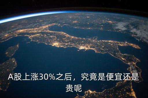 A股上漲30%之后，究竟是便宜還是貴呢