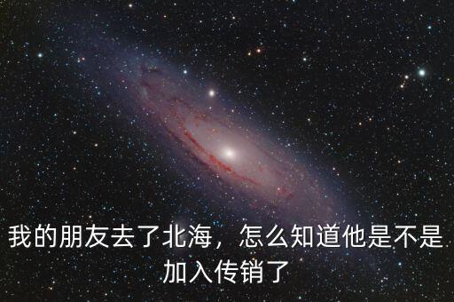 我的朋友去了北海，怎么知道他是不是加入傳銷了