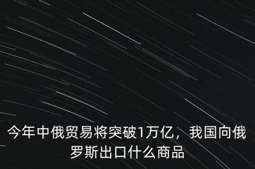 今年中俄貿(mào)易將突破1萬(wàn)億，我國(guó)向俄羅斯出口什么商品
