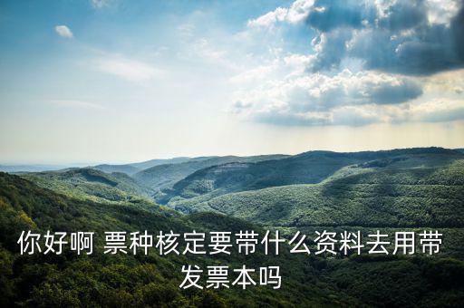 龍華首次票種核定需要什么資料，你好啊 票種核定要帶什么資料去用帶發(fā)票本嗎